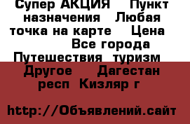 Супер АКЦИЯ! › Пункт назначения ­ Любая точка на карте! › Цена ­ 5 000 - Все города Путешествия, туризм » Другое   . Дагестан респ.,Кизляр г.